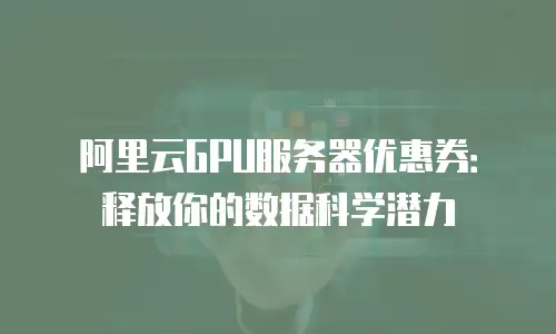 阿里云GPU服务器优惠券：释放你的数据科学潜力