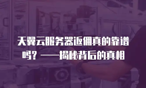 天翼云服务器返佣真的靠谱吗？——揭秘背后的真相