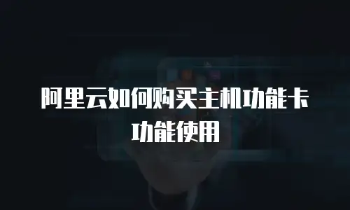 阿里云如何购买主机功能卡功能使用