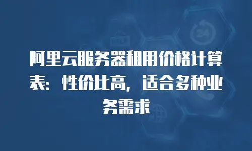 阿里云服务器租用价格计算表：性价比高，适合多种业务需求