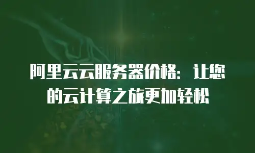 阿里云云服务器价格：让您的云计算之旅更加轻松