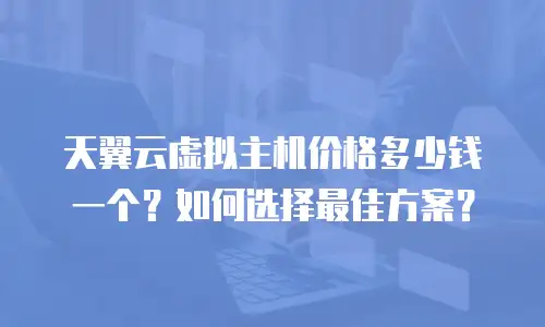 天翼云虚拟主机价格多少钱一个？如何选择最佳方案？