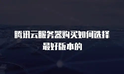 腾讯云服务器购买如何选择最好版本的