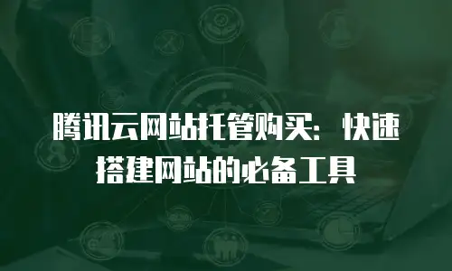 腾讯云网站托管购买：快速搭建网站的必备工具