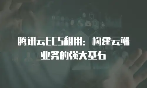 腾讯云ECS租用：构建云端业务的强大基石