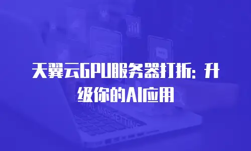 天翼云GPU服务器打折: 升级你的AI应用