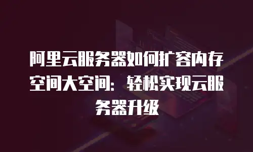 阿里云服务器如何扩容内存空间大空间：轻松实现云服务器升级