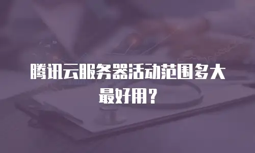 腾讯云服务器活动范围多大最好用？