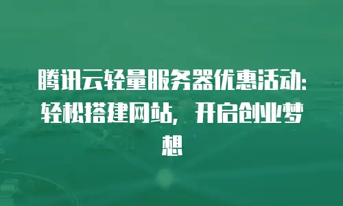 腾讯云轻量服务器优惠活动：轻松搭建网站，开启创业梦想
