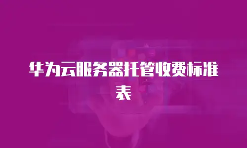华为云服务器托管收费标准表