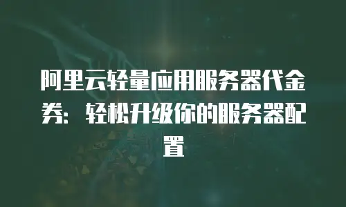 阿里云轻量应用服务器代金券：轻松升级你的服务器配置