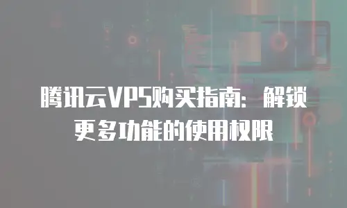 腾讯云VPS购买指南：解锁更多功能的使用权限