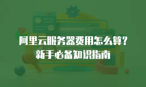 阿里云服务器费用怎么算？新手必备知识指南