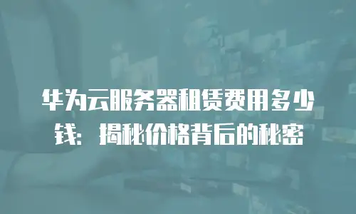 华为云服务器租赁费用多少钱：揭秘价格背后的秘密