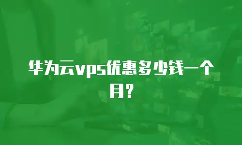 华为云vps优惠多少钱一个月？