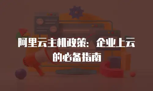 阿里云主机政策：企业上云的必备指南