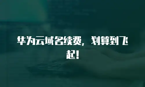 华为云域名续费，划算到飞起！