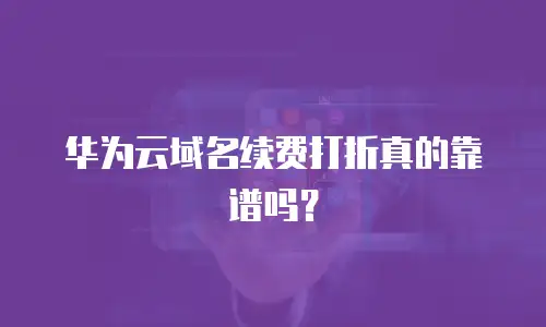 华为云域名续费打折真的靠谱吗？