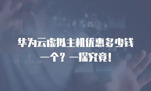 华为云虚拟主机优惠多少钱一个？一探究竟！