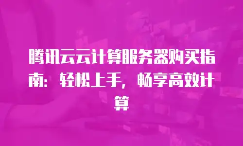 腾讯云云计算服务器购买指南：轻松上手，畅享高效计算
