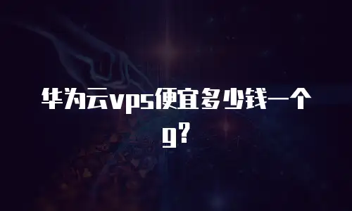 华为云vps便宜多少钱一个g？