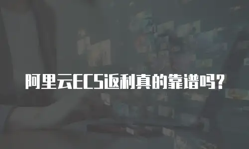 阿里云ECS返利真的靠谱吗？