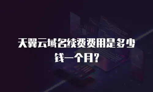 天翼云域名续费费用是多少钱一个月？