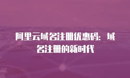 阿里云域名注册优惠码：域名注册的新时代