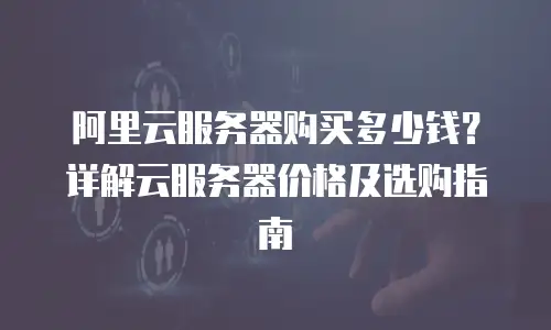 阿里云服务器购买多少钱？详解云服务器价格及选购指南