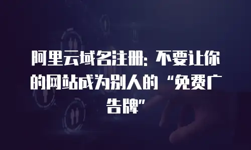 阿里云域名注册: 不要让你的网站成为别人的“免费广告牌”