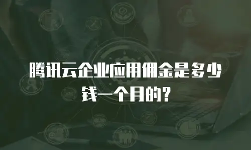 腾讯云企业应用佣金是多少钱一个月的？