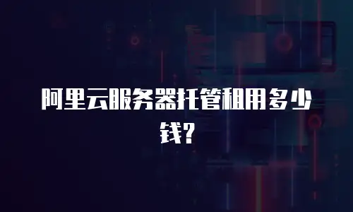 阿里云服务器托管租用多少钱？