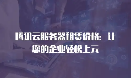 腾讯云服务器租赁价格：让您的企业轻松上云