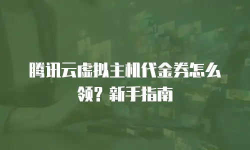 腾讯云虚拟主机代金券怎么领？新手指南