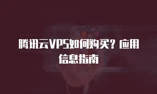 腾讯云VPS如何购买？应用信息指南
