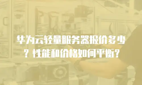 华为云轻量服务器报价多少？性能和价格如何平衡？
