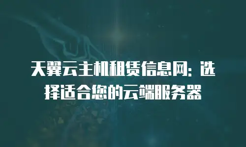 天翼云主机租赁信息网: 选择适合您的云端服务器
