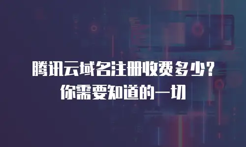 腾讯云域名注册收费多少？你需要知道的一切