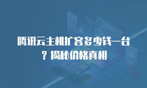 腾讯云主机扩容多少钱一台？揭秘价格真相