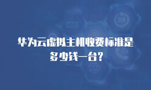 华为云虚拟主机收费标准是多少钱一台？