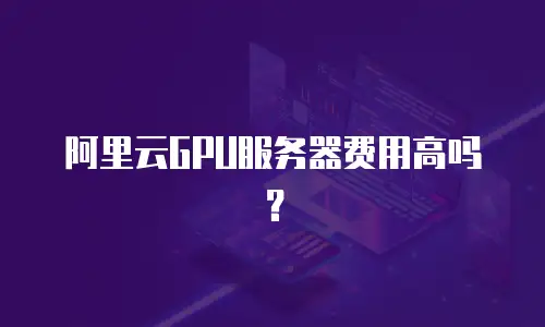 阿里云GPU服务器费用高吗？