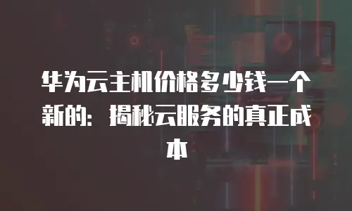 华为云主机价格多少钱一个新的：揭秘云服务的真正成本