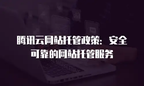 腾讯云网站托管政策：安全可靠的网站托管服务