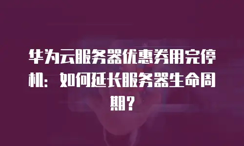 华为云服务器优惠券用完停机：如何延长服务器生命周期？