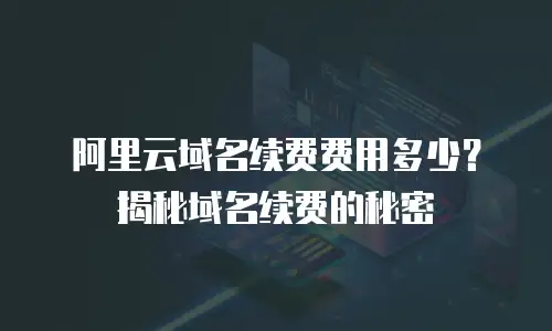 阿里云域名续费费用多少？揭秘域名续费的秘密