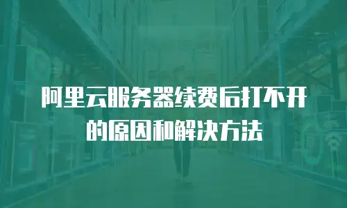 阿里云服务器续费后打不开的原因和解决方法
