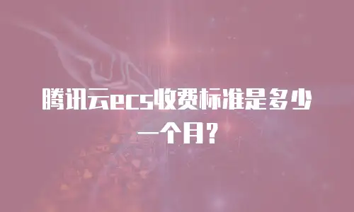 腾讯云ecs收费标准是多少一个月？