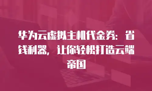 华为云虚拟主机代金券：省钱利器，让你轻松打造云端帝国