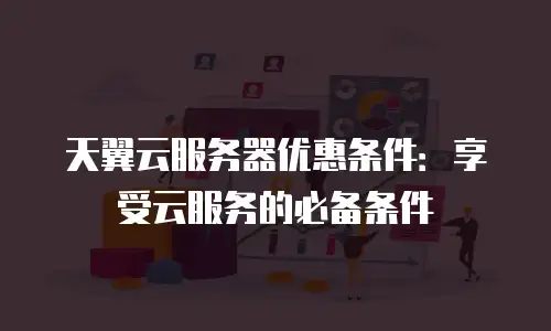 天翼云服务器优惠条件：享受云服务的必备条件