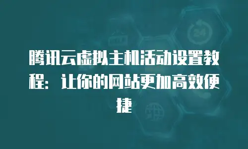 腾讯云虚拟主机活动设置教程：让你的网站更加高效便捷